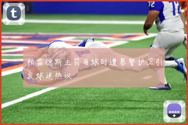 帕雷德斯主罚角球时遭暴警护卫引发球迷热议
