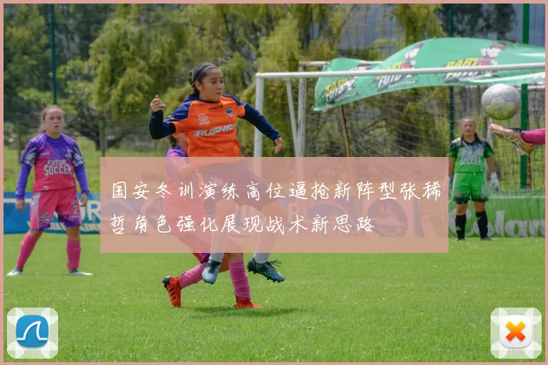 国安冬训演练高位逼抢新阵型张稀哲角色强化展现战术新思路