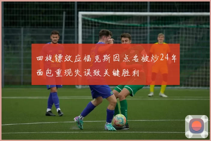 回旋镖效应福克斯因点名被炒24年面包重现失误致关键胜利