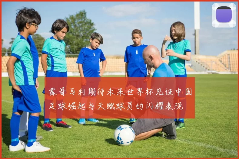蒙哥马利期待未来世界杯见证中国足球崛起与天赋球员的闪耀表现