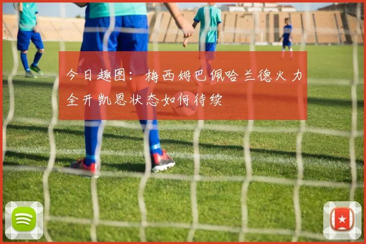 今日趣图：梅西姆巴佩哈兰德火力全开凯恩状态如何待续