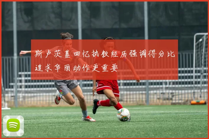 斯卢茨基回忆执教经历强调得分比追求华丽动作更重要