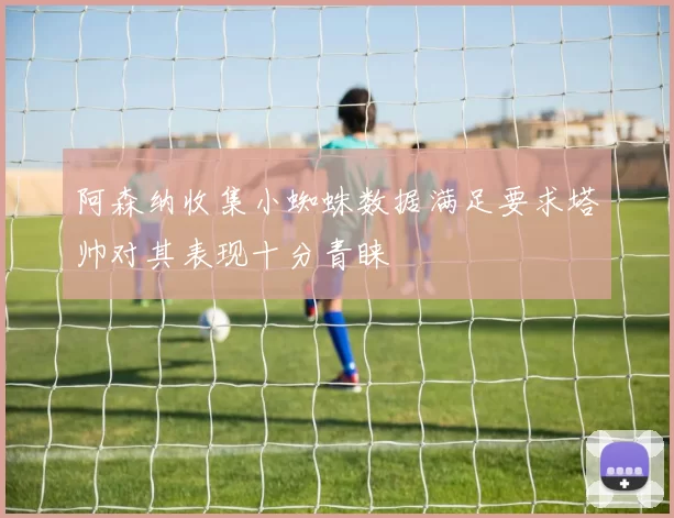 阿森纳收集小蜘蛛数据满足要求塔帅对其表现十分青睐