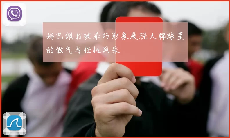 姆巴佩打破乖巧形象展现大牌球星的傲气与任性风采