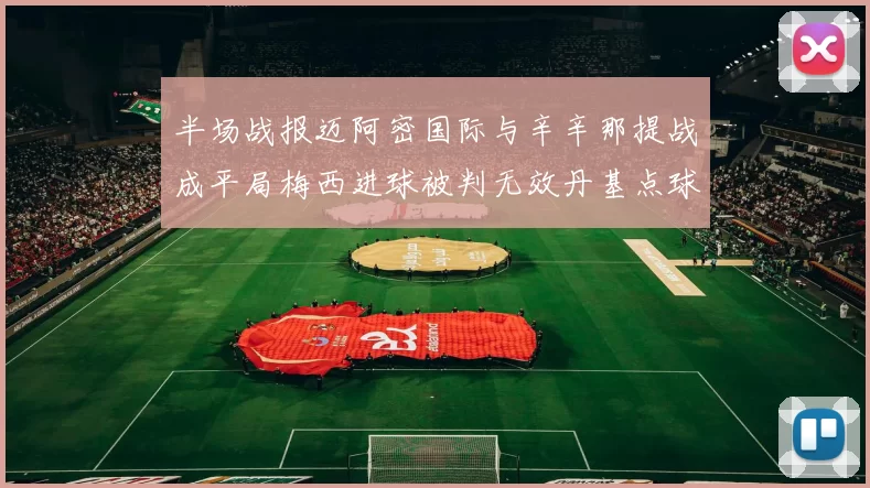 半场战报迈阿密国际与辛辛那提战成平局梅西进球被判无效丹基点球扳平比分