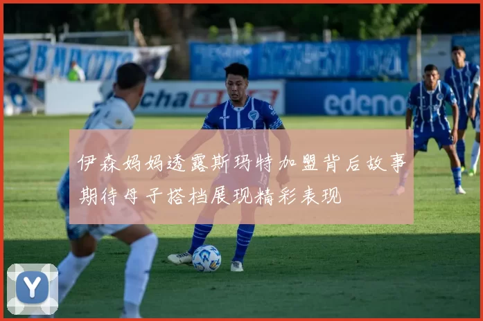 伊森妈妈透露斯玛特加盟背后故事期待母子搭档展现精彩表现