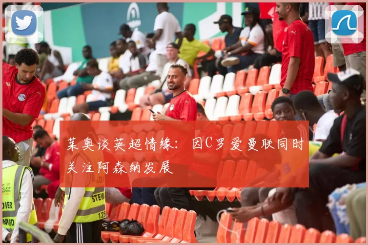 莱奥谈英超情缘：因C罗爱曼联同时关注阿森纳发展