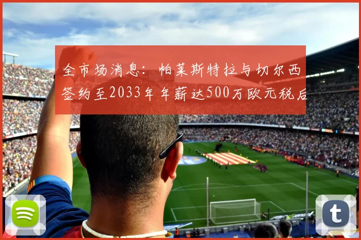 全市场消息：帕莱斯特拉与切尔西签约至2033年年薪达500万欧元税后