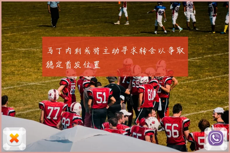 马丁内利或将主动寻求转会以争取稳定首发位置