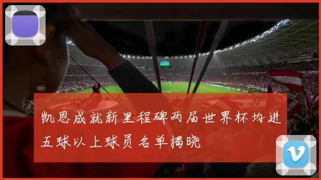 凯恩成就新里程碑两届世界杯均进五球以上球员名单揭晓
