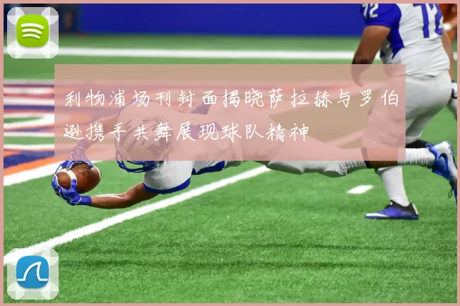 利物浦场刊封面揭晓萨拉赫与罗伯逊携手共舞展现球队精神
