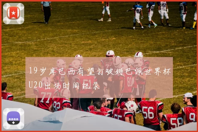19岁库巴西有望打破姆巴佩世界杯U20出场时间纪录