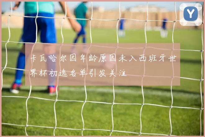 卡瓦哈尔因年龄原因未入西班牙世界杯初选名单引发关注