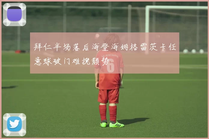 拜仁半场落后海登海姆格雷茨卡任意球破门难挽颓势
