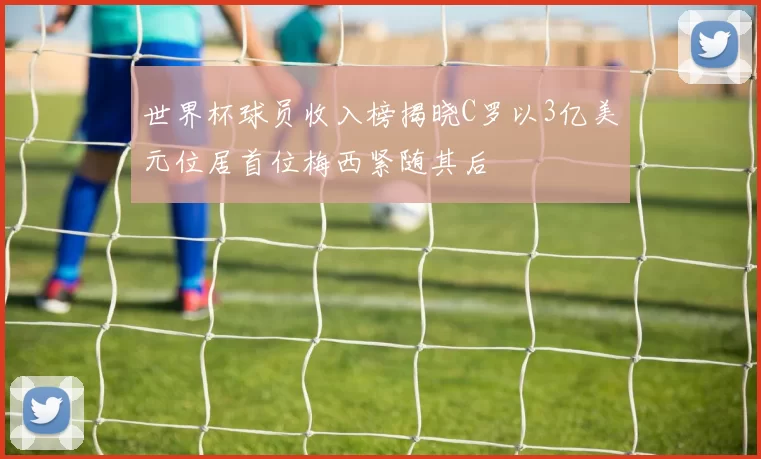 世界杯球员收入榜揭晓C罗以3亿美元位居首位梅西紧随其后
