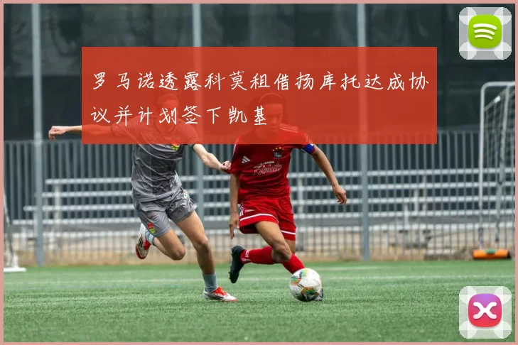 罗马诺透露科莫租借扬库托达成协议并计划签下凯基