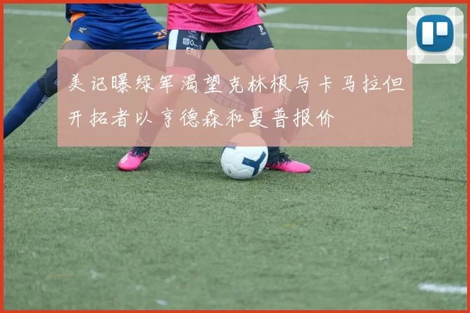美记曝绿军渴望克林根与卡马拉但开拓者以亨德森和夏普报价