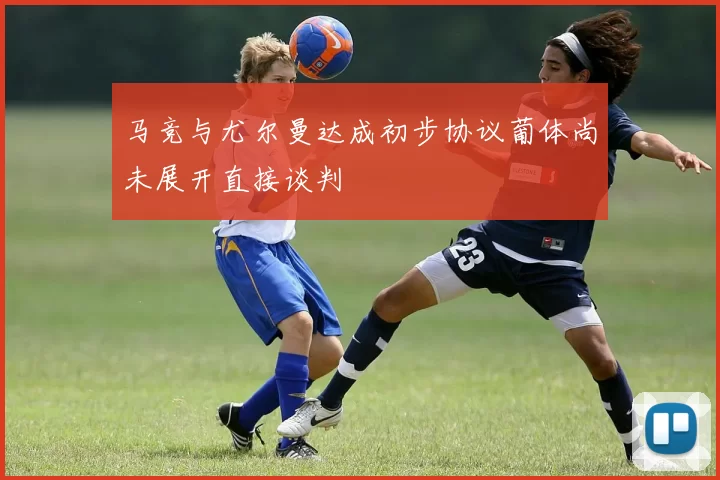 马竞与尤尔曼达成初步协议葡体尚未展开直接谈判