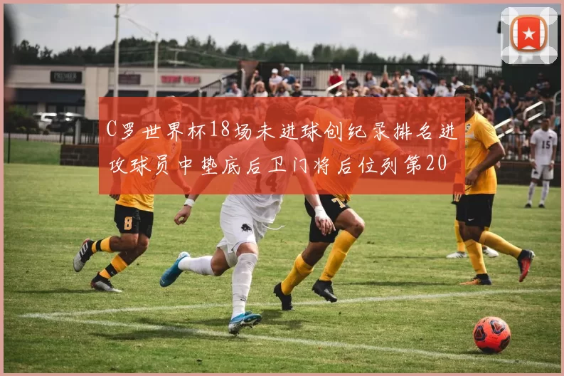C罗世界杯18场未进球创纪录排名进攻球员中垫底后卫门将后位列第20