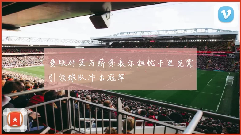曼联对莱万薪资表示担忧卡里克需引领球队冲击冠军