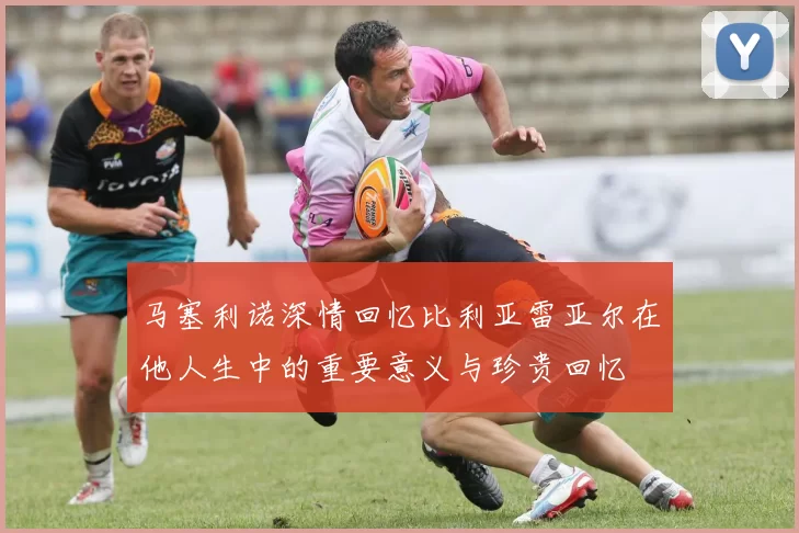 马塞利诺深情回忆比利亚雷亚尔在他人生中的重要意义与珍贵回忆