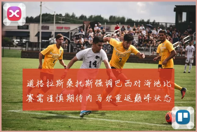 道格拉斯桑托斯强调巴西对海地比赛需谨慎期待内马尔重返巅峰状态